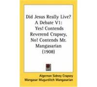 Did Jesus Really Live? a Debate V1: Yes! Contends Reverend Crapsey, No! Contends Mr. Mangasarian (1908) Crapsey, Algernon Sidney, Mangasarian, Mangasar Mugurditch (Auteur)
