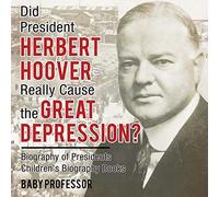Did President Herbert Hoover Really Cause The Great Depression? Biography Of Presidents Children's Biography Books