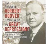 Did President Herbert Hoover Really Cause The Great Depression? Biography Of Presidents Children's Biography Books