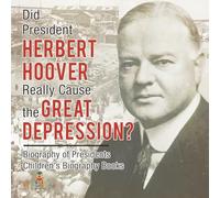 Did President Herbert Hoover Really Cause the Great Depression? Biography of Presidents Children's Biography Books
