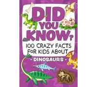 Did You Know? 100 Crazy Facts For Kids About Dinosaurs: Amazing Dinosaur Trivia To Blow Your Mind!