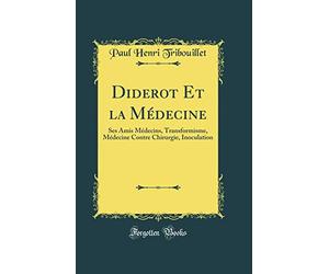 Diderot Et la Médecine: Ses Amis Médecins, Transformisme, Médecine Contre Chirurgie, Inoculation (Classic Reprint)