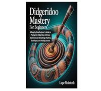 DIDGERIDOO MASTERY FOR BEGINNERS: A Step-by-Step Beginner’s Guide to Playing the Didgeridoo with Ease Master Circular Breathing, Rhythms, Techniques, and Healing Sounds
