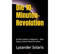 Die 10-Minuten-Revolution: Schnell, einfach, erfolgreich - Dein Weg zu einem besseren Leben