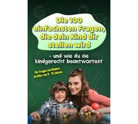 Die 100 einfachsten Fragen, die dein Kind dir stellen wird - und wie du sie kindgerecht beantwortest: Für Fragen von Kindern im Alter von 6 - 12 Jahren