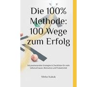 Die 100% Methode: 100 Wege zum Erfolg: 100 praxiserprobte Strategien & Checklisten für mehr Selbstvertrauen, Motivation und Produktivität