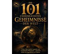 Die 101 unheimlichsten Geheimnisse der Welt: Wahre Fälle, dunkle Legenden und unerklärliche Phänomene - spannend erklärt für Jugendliche ab 12 Jahren