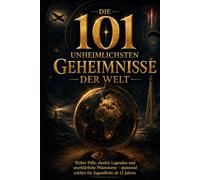 Die 101 unheimlichsten Geheimnisse der Welt: Wahre Fälle, dunkle Legenden und unerklärliche Phänomene - spannend erklärt für Jugendliche ab 12 Jahren