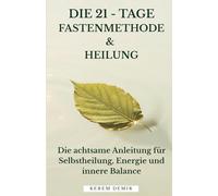 Die 21 - Tage Fastenmethode & Heilung: Die achtsame Anleitung für Selbstheilung, Energie und innere Balance