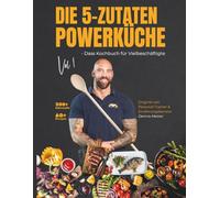 Die 5-Zutaten Powerküche Vol 1 - Dass Kochbuch für Vielbeschäftigte: Gesund, schnell, lecker - dein unkomplizierter und schmackhafter Weg zur Topform mit nur 5 Zutaten pro Rezept