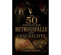 DIE 50 GRÖSSTEN BETRUGSFÄLLE DER GESCHICHTE: Die unglaublichsten Täuschungen aus Finanzwelt, Kunst und Geschichte