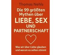 Die 99 größten Mythen über Liebe, Sex und Partnerschaft: Was wir über Liebe glauben und warum es selten stimmt