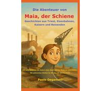 Die Abenteuer von Maia, der Schiene: Geschichten aus Triest, Eisenbahnen, Kaisern und Reisenden. Wie zwei Schienen die Geburt einer Stadt und der Moderne miterlebten