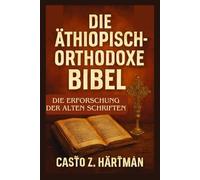 Die äthiopisch-orthodoxe Bibel: Die Erforschung der alten Schriften: Eine wissenschaftliche Erforschung von Theologie, Geschichte und Kultur