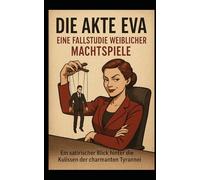 Die Akte Eva-Eine Fallstudie weiblicher Machtspiele: Ein satirischer Blick hinter die Kulissen der charmanten Tyrannei