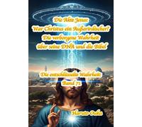 Die Akte Jesus: War Christus ein Außerirdischer? Die verborgene Wahrheit über seine DNA und die Bibel