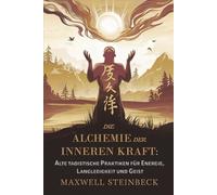 Die Alchemie der inneren Kraft: Alte taoistische Praktiken für Energie, Langlebigkeit und Geist: Die Alchemie der inneren Kraft: Alte taoistische Praktiken für Energie, Langlebigkeit und Geist