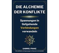 Die Alchemie der Konflikt: Spannungen in tiefgehende Verbindungen verwandeln: Ein Leitfaden, um Spannungen in Chancen zu verwandeln