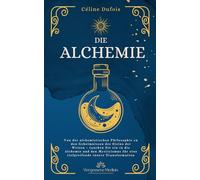 Die Alchemie: Von der alchemistischen Philosophie zu den Geheimnissen des Steins der Weisen - tauchen Sie ein in die Alchemie und den Mystizismus für eine tiefgreifende innere Transformation