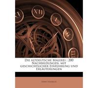 Die Altdeutsche Malerei; 200 Nachbildungen, Mit Geschichtlicher Einfuhrung Und Erlauterungen