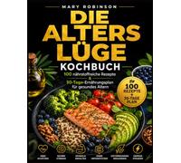 Die Alterslüge Kochbuch: 100 nährstoffreiche Rezepte und ein 30-Tage-Ernährungsplan für gesundes Altern