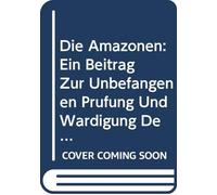 Die Amazonen: Ein Beitrag Zur Unbefangenen Prüfung Und Wärdigung Der Ältesten Überlieferungen, (German Edition)