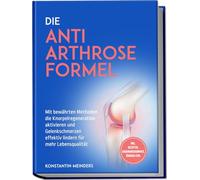 Die Anti Arthrose Formel: Mit bewährten Methoden die Knorpelregeneration aktivieren und Gelenkschmerzen effektiv lindern für mehr Lebensqualität - inkl. Rezepten, Ernährungskompass, Übungen uvm.