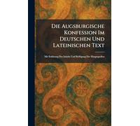 Die Augsburgische Konfession Im Deutschen Und Lateinischen Text: Mit Erklärung Des Inhalts Und Beifügung Der Hauptquellen