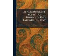 Die Augsburgische Konfession Im Deutschen Und Lateinischen Text: Mit Erklärung Des Inhalts Und Beifügung Der Hauptquellen
