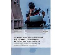 Die Ausbildung Von Flüchtlingen Aus Afghanistan Und Syrien An Deutschen Berufsschulen. Wie Bisherige Erfahrungen Mit Partizipation Und Demokratie Berücksichtigt Werden Können