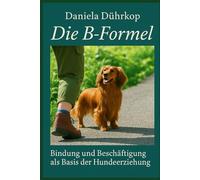 Die B- Formel - Bindung, Beziehung und Beschäftigung in der Hundeerziehung: Vertrauen als Basis einer tiefen Mensch - Hund Beziehung!