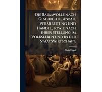 Die Baumwolle nach Geschichte, Anbau, Verarbeitung und Handel, sowie nach ihrer Stellung im Volksleben und in der Staatswirtschaft.