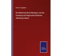 Die Bekehrung Nord-Albingiens Und Die Gründung Des Wagrischen Bisthums Aldenburg-Lübeck