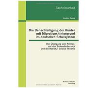 Die Benachteiligung Der Kinder Mit Migrationshintergrund Im Deutschen Schulsystem: Der Übergang Vom Primar- Auf Den Sekundarbereich Und Die Rational Choice Theorie