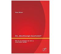 Die "Beschleunigte Gesellschaft": Wie Wir Als Schöpfer Der Zeit Zu Ihrem Opfer Werden