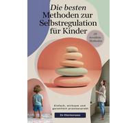 Die besten Methoden zur Selbstregulation für Kinder: Einfach, wirksam und garantiert praxiserprobt - 18 bewährte Methoden für den Alltag