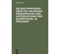 Die Bestimmungen Über Die Anlegung, Genehmigung Und Untersuchung Der Dampfkessel In Preußen