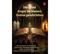 Die Bibel Angst im Namen Gottes geschrieben: Wie die Bibel von Menschen konstruiert, bearbeitet und genutzt wurde, um Gehorsam, Schuld und Gewissen zu organisieren.