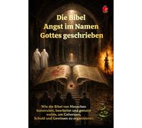 Die Bibel Angst im Namen Gottes geschrieben: Wie die Bibel von Menschen konstruiert, bearbeitet und genutzt wurde, um Gehorsam, Schuld und Gewissen zu organisieren.