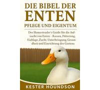 DIE BIBEL DER ENTEN PFLEGE UND EIGENTUM: Der Homesteader's Guide für die Aufzucht von Enten - Rassen, Fütterung, Eiablage, Zucht, Unterbringung, Gesundheit und Einrichtung des Gartens