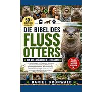 DIE BIBEL DES FLUSSOTTERS: Ein vollständiger Leitfaden zur Aufzucht, Lebensraumeinrichtung, Fütterung, Verhaltensverständnis, Beschäftigung, ... langfristigen Pflege von Flussottern