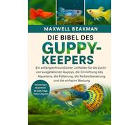 DIE BIBEL DES GUPPY-KEEPERS: Ein anfängerfreundlicher Leitfaden für die Zucht von ausgefallenen Guppys, die Einrichtung des Aquariens, die Fütterung, die Farbverbesserung und die einfache Wartung
