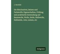 Die Bleichmittel, Beizen und Farbstoffe: Eigenschaften, Prüfung und praktische Anwendung auf Baumwolle, Wolle, Seide, Halbwolle, Halbseide, Jute, Leinen, etc