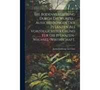 Die Bodenvergiftung Durch Die Wurzel-Ausscheidungen Der Pflanzen Als Vorzüglichster Grund Für Die Pflanzen-Wechsel-Wirthschaft.