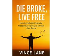 Die Broke, Live Free: How to Embrace Financial Freedom and Live Life on Your Own Terms
