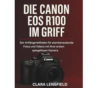 Die Canon EOS R100 im Griff: Der Anfängerleitfaden für atemberaubende Fotos und Videos mit Ihrer ersten spiegellosen Kamera