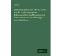 Die Chemie Der Küche, Oder Die Lehre Von Der Ernährung Und Den Nahrungsmitteln Des Menschen Und Ihren Chemischen Veränderungen Durch Die Küche