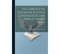 Die Christliche Dogmatik Aus Dem Christologischen Princip, Erster Band