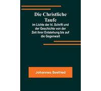 Die Christliche Taufe; Im Lichte Der Hl. Schrift Und Der Geschichte Von Der Zeit Ihrer Entstehung Bis Auf Die Gegenwart
