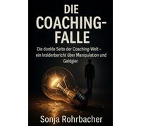 Die Coaching-Falle: Die dunkle Seite der Coaching-Welt - ein Insiderbericht über Manipulation und Geldgier